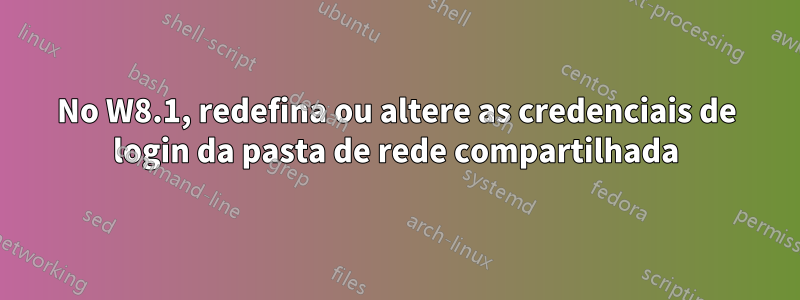 No W8.1, redefina ou altere as credenciais de login da pasta de rede compartilhada