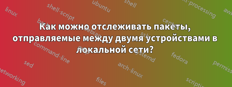 Как можно отслеживать пакеты, отправляемые между двумя устройствами в локальной сети?