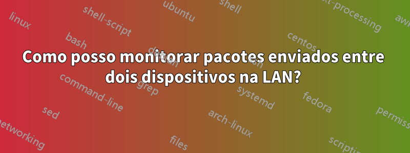 Como posso monitorar pacotes enviados entre dois dispositivos na LAN?