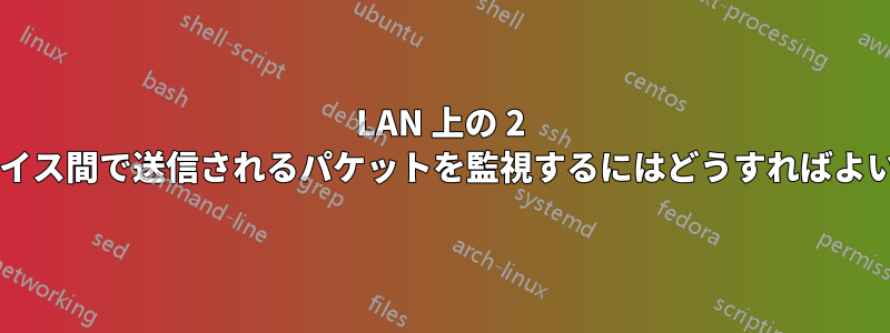 LAN 上の 2 つのデバイス間で送信されるパケットを監視するにはどうすればよいですか?