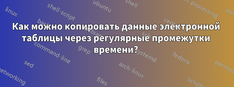 Как можно копировать данные электронной таблицы через регулярные промежутки времени?