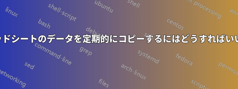 スプレッドシートのデータを定期的にコピーするにはどうすればいいですか