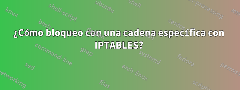 ¿Cómo bloqueo con una cadena específica con IPTABLES?