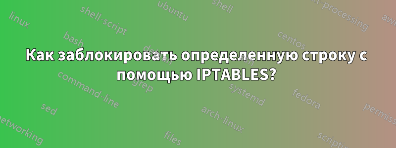 Как заблокировать определенную строку с помощью IPTABLES?