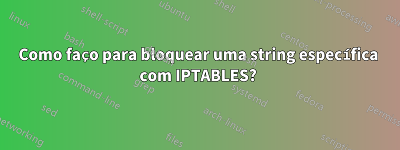 Como faço para bloquear uma string específica com IPTABLES?