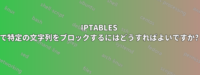 IPTABLES で特定の文字列をブロックするにはどうすればよいですか?