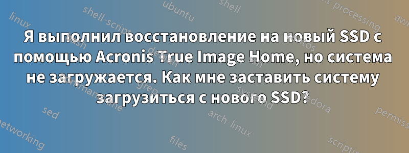 Я выполнил восстановление на новый SSD с помощью Acronis True Image Home, но система не загружается. Как мне заставить систему загрузиться с нового SSD?