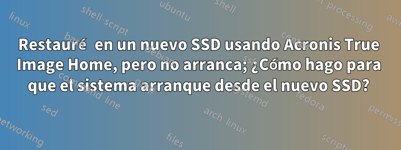 Restauré en un nuevo SSD usando Acronis True Image Home, pero no arranca; ¿Cómo hago para que el sistema arranque desde el nuevo SSD?