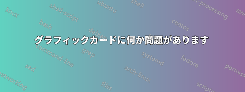 グラフィックカードに何か問題があります