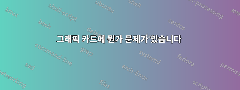 그래픽 카드에 뭔가 문제가 있습니다