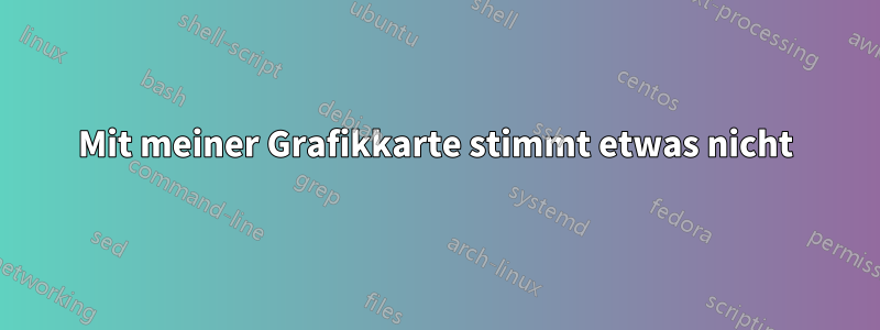 Mit meiner Grafikkarte stimmt etwas nicht