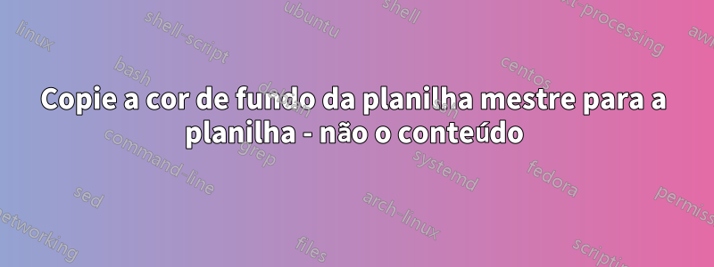 Copie a cor de fundo da planilha mestre para a planilha - não o conteúdo