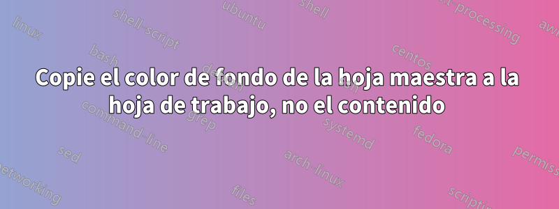 Copie el color de fondo de la hoja maestra a la hoja de trabajo, no el contenido