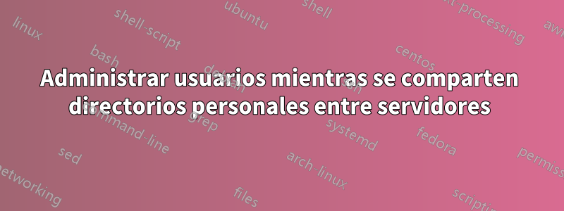 Administrar usuarios mientras se comparten directorios personales entre servidores