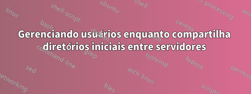 Gerenciando usuários enquanto compartilha diretórios iniciais entre servidores