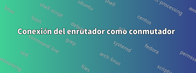 Conexión del enrutador como conmutador 