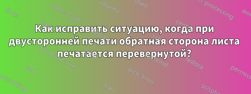 Как исправить ситуацию, когда при двусторонней печати обратная сторона листа печатается перевернутой?