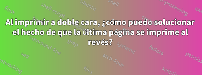 Al imprimir a doble cara, ¿cómo puedo solucionar el hecho de que la última página se imprime al revés?