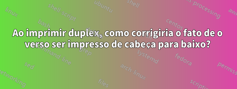 Ao imprimir duplex, como corrigiria o fato de o verso ser impresso de cabeça para baixo?