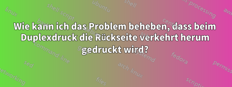 Wie kann ich das Problem beheben, dass beim Duplexdruck die Rückseite verkehrt herum gedruckt wird?