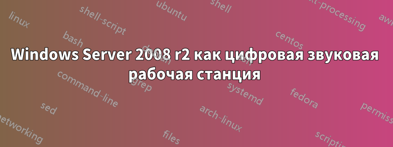 Windows Server 2008 r2 как цифровая звуковая рабочая станция