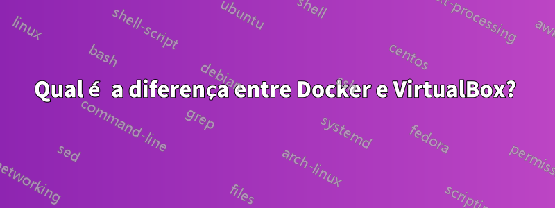 Qual é a diferença entre Docker e VirtualBox?