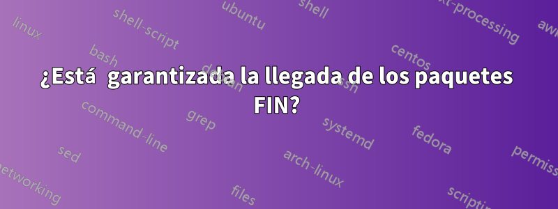 ¿Está garantizada la llegada de los paquetes FIN?