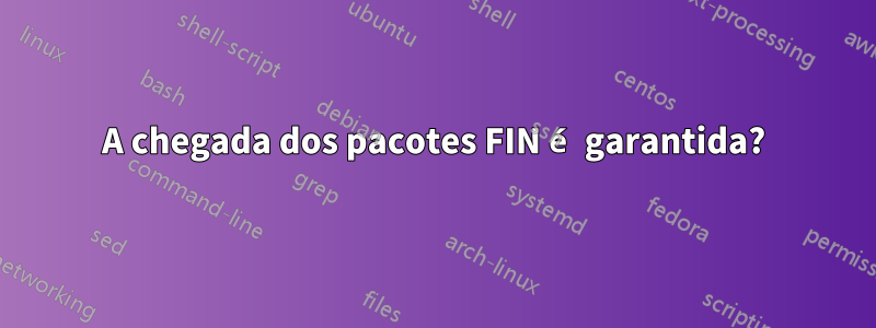 A chegada dos pacotes FIN é garantida?