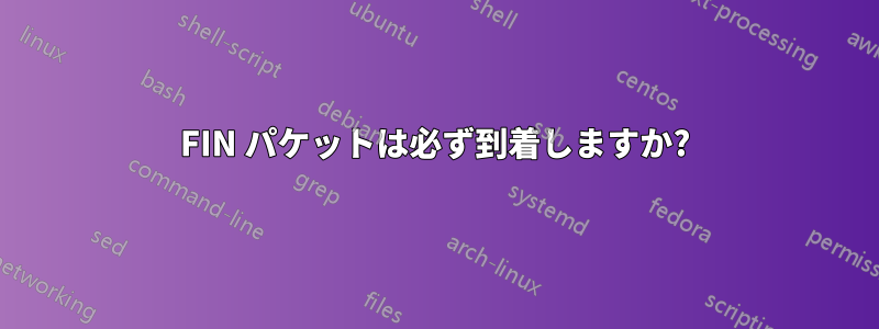 FIN パケットは必ず到着しますか?