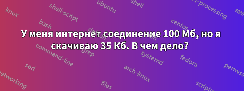 У меня интернет соединение 100 Мб, но я скачиваю 35 Кб. В чем дело? 