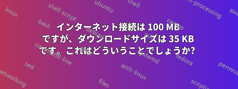 インターネット接続は 100 MB ですが、ダウンロードサイズは 35 KB です。これはどういうことでしょうか? 