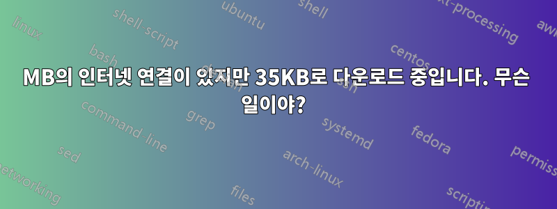 100MB의 인터넷 연결이 있지만 35KB로 다운로드 중입니다. 무슨 일이야? 