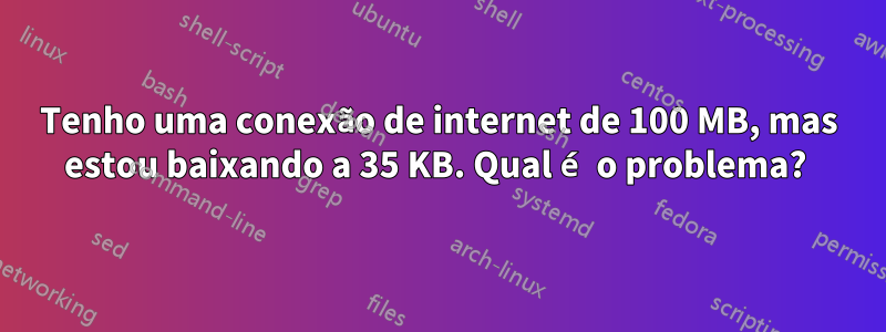 Tenho uma conexão de internet de 100 MB, mas estou baixando a 35 KB. Qual é o problema? 