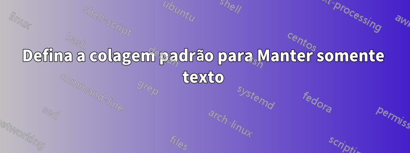 Defina a colagem padrão para Manter somente texto