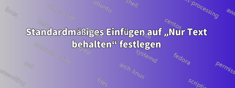 Standardmäßiges Einfügen auf „Nur Text behalten“ festlegen