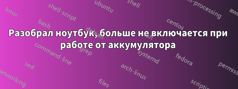 Разобрал ноутбук, больше не включается при работе от аккумулятора