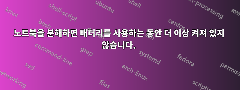 노트북을 분해하면 배터리를 사용하는 동안 더 이상 켜져 있지 않습니다.