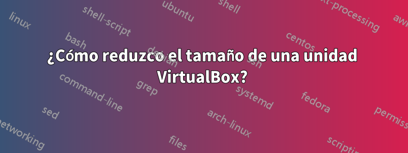 ¿Cómo reduzco el tamaño de una unidad VirtualBox?