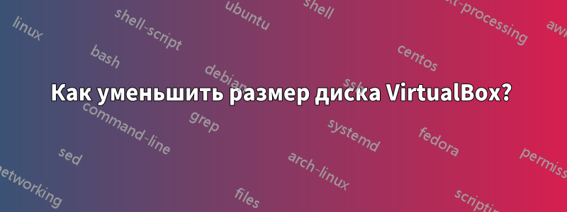 Как уменьшить размер диска VirtualBox?