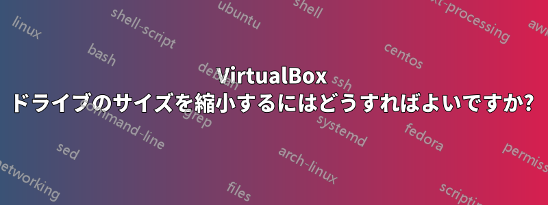 VirtualBox ドライブのサイズを縮小するにはどうすればよいですか?