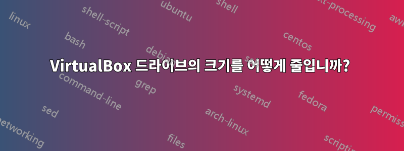 VirtualBox 드라이브의 크기를 어떻게 줄입니까?