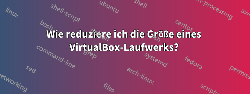 Wie reduziere ich die Größe eines VirtualBox-Laufwerks?