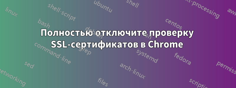 Полностью отключите проверку SSL-сертификатов в Chrome