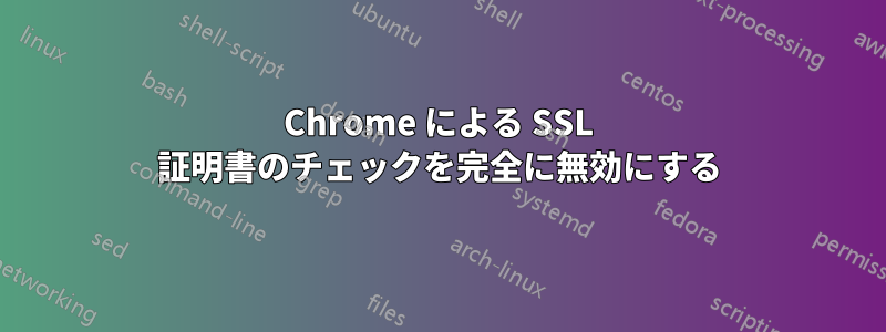 Chrome による SSL 証明書のチェックを完全に無効にする