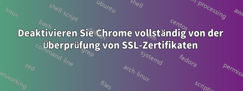 Deaktivieren Sie Chrome vollständig von der Überprüfung von SSL-Zertifikaten