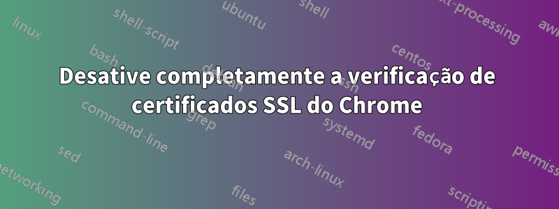 Desative completamente a verificação de certificados SSL do Chrome