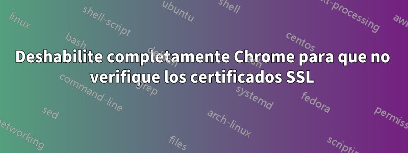 Deshabilite completamente Chrome para que no verifique los certificados SSL