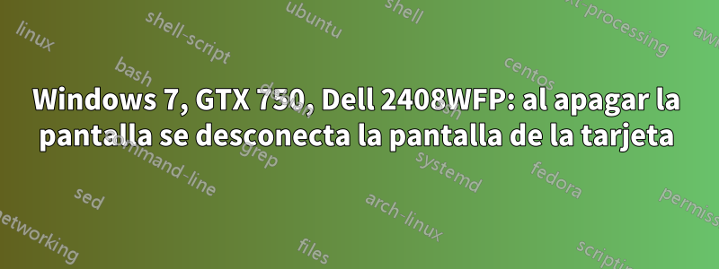 Windows 7, GTX 750, Dell 2408WFP: al apagar la pantalla se desconecta la pantalla de la tarjeta