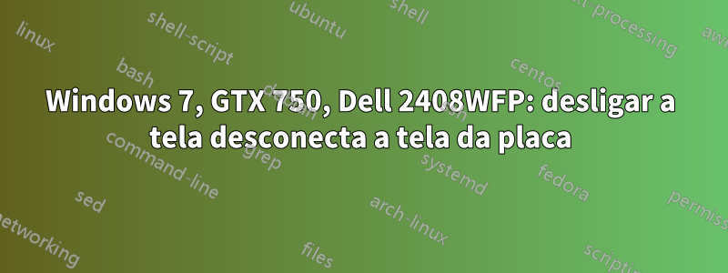 Windows 7, GTX 750, Dell 2408WFP: desligar a tela desconecta a tela da placa