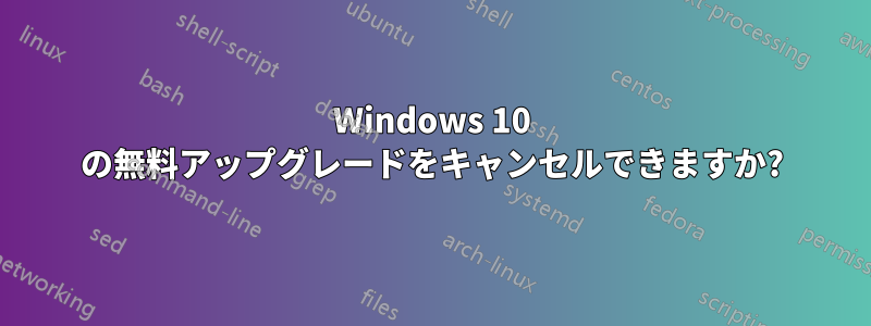 Windows 10 の無料アップグレードをキャンセルできますか?